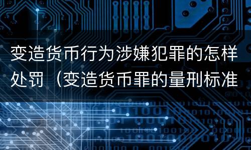 变造货币行为涉嫌犯罪的怎样处罚（变造货币罪的量刑标准）
