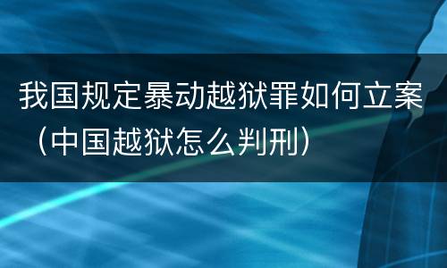 我国规定暴动越狱罪如何立案（中国越狱怎么判刑）