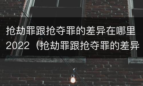 抢劫罪跟抢夺罪的差异在哪里2022（抢劫罪跟抢夺罪的差异在哪里2022年）