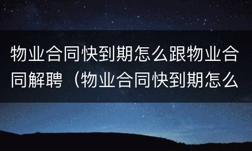 物业合同快到期怎么跟物业合同解聘（物业合同快到期怎么跟物业合同解聘呢）