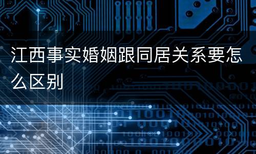 江西事实婚姻跟同居关系要怎么区别