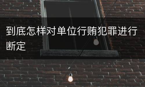 到底怎样对单位行贿犯罪进行断定