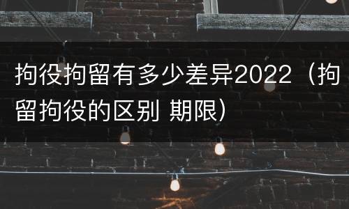 拘役拘留有多少差异2022（拘留拘役的区别 期限）