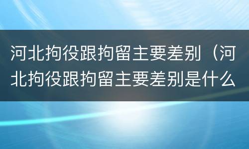 河北拘役跟拘留主要差别（河北拘役跟拘留主要差别是什么）