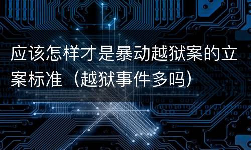 应该怎样才是暴动越狱案的立案标准（越狱事件多吗）