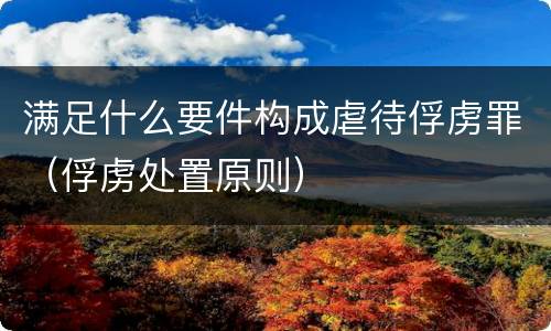 满足什么要件构成虐待俘虏罪（俘虏处置原则）