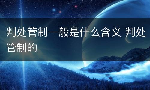 判处管制一般是什么含义 判处管制的