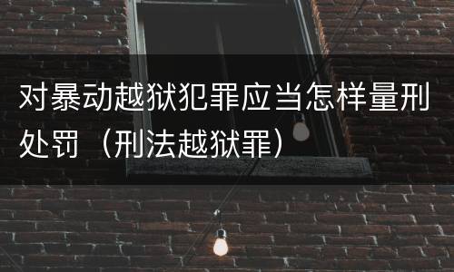 对暴动越狱犯罪应当怎样量刑处罚（刑法越狱罪）