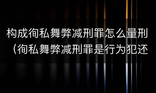 构成徇私舞弊减刑罪怎么量刑（徇私舞弊减刑罪是行为犯还是结果犯）