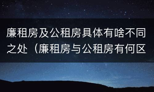 廉租房及公租房具体有啥不同之处（廉租房与公租房有何区别）