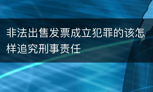 非法出售发票成立犯罪的该怎样追究刑事责任