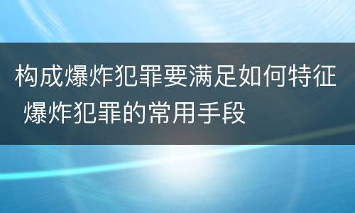 构成爆炸犯罪要满足如何特征 爆炸犯罪的常用手段