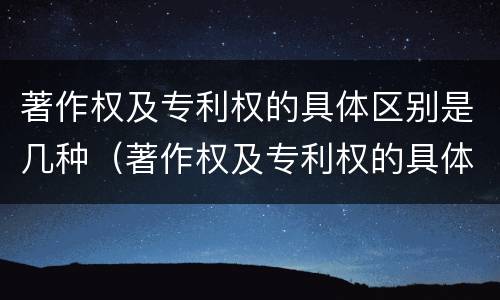 著作权及专利权的具体区别是几种（著作权及专利权的具体区别是几种方式）