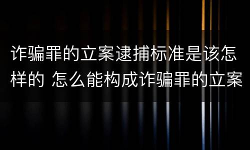 诈骗罪的立案逮捕标准是该怎样的 怎么能构成诈骗罪的立案标准