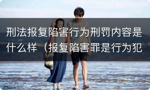 刑法报复陷害行为刑罚内容是什么样（报复陷害罪是行为犯吗）