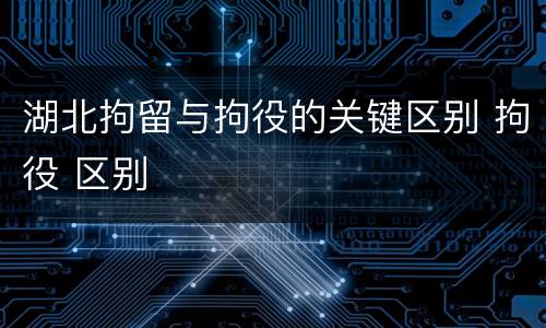 湖北拘留与拘役的关键区别 拘役 区别
