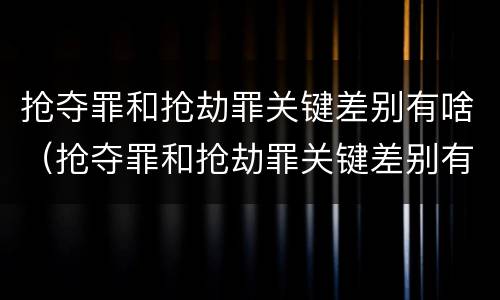 抢夺罪和抢劫罪关键差别有啥（抢夺罪和抢劫罪关键差别有啥）