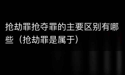 抢劫罪抢夺罪的主要区别有哪些（抢劫罪是属于）