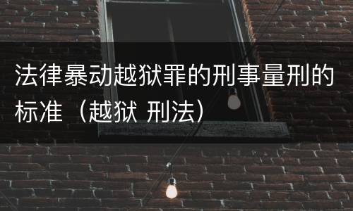 法律暴动越狱罪的刑事量刑的标准（越狱 刑法）