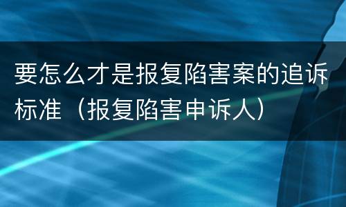 要怎么才是报复陷害案的追诉标准（报复陷害申诉人）
