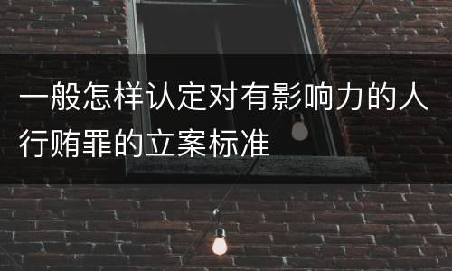 一般怎样认定对有影响力的人行贿罪的立案标准