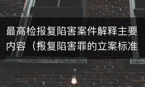 最高检报复陷害案件解释主要内容（报复陷害罪的立案标准）