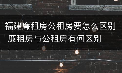 福建廉租房公租房要怎么区别 廉租房与公租房有何区别
