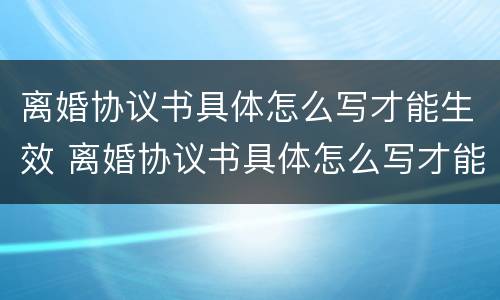 离婚协议书具体怎么写才能生效 离婚协议书具体怎么写才能生效呢