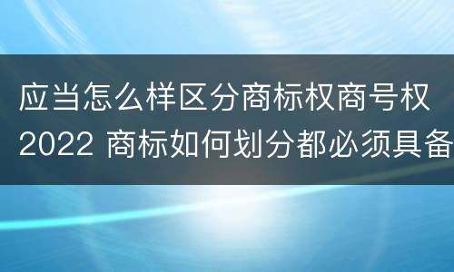 应当怎么样区分商标权商号权2022 商标如何划分都必须具备的条件是