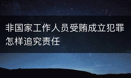 非国家工作人员受贿成立犯罪怎样追究责任