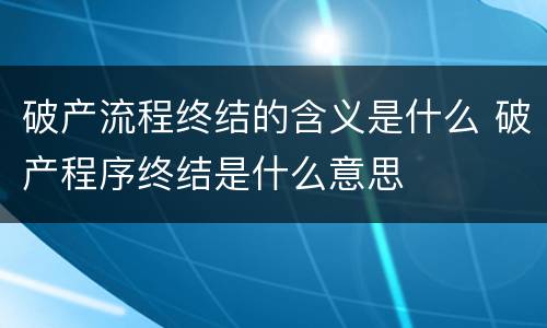 破产流程终结的含义是什么 破产程序终结是什么意思