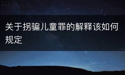 关于拐骗儿童罪的解释该如何规定