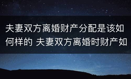 夫妻双方离婚财产分配是该如何样的 夫妻双方离婚时财产如何分配