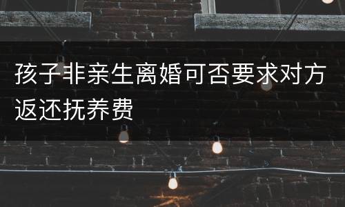 孩子非亲生离婚可否要求对方返还抚养费