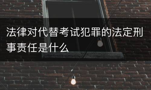法律对代替考试犯罪的法定刑事责任是什么