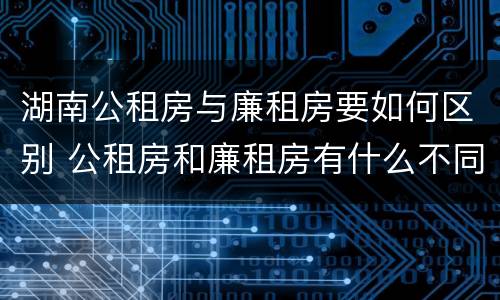 湖南公租房与廉租房要如何区别 公租房和廉租房有什么不同?