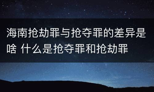 海南抢劫罪与抢夺罪的差异是啥 什么是抢夺罪和抢劫罪