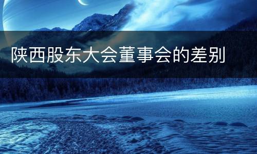 陕西股东大会董事会的差别