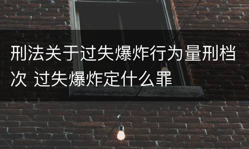 刑法关于过失爆炸行为量刑档次 过失爆炸定什么罪