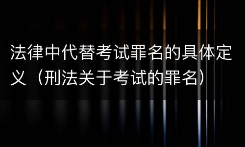 法律中代替考试罪名的具体定义（刑法关于考试的罪名）