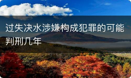 过失决水涉嫌构成犯罪的可能判刑几年