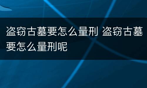 盗窃古墓要怎么量刑 盗窃古墓要怎么量刑呢