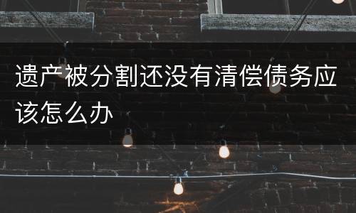 遗产被分割还没有清偿债务应该怎么办