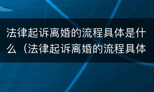 法律起诉离婚的流程具体是什么（法律起诉离婚的流程具体是什么样的）