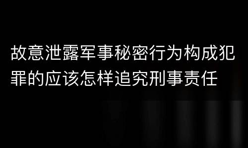 故意泄露军事秘密行为构成犯罪的应该怎样追究刑事责任