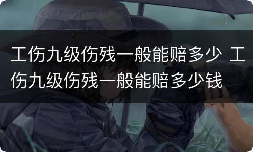 工伤九级伤残一般能赔多少 工伤九级伤残一般能赔多少钱