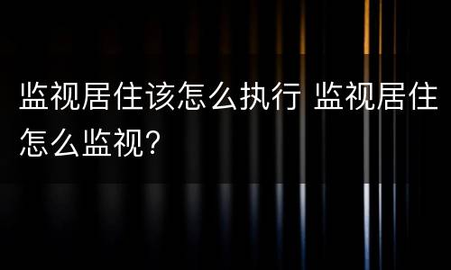监视居住该怎么执行 监视居住怎么监视?