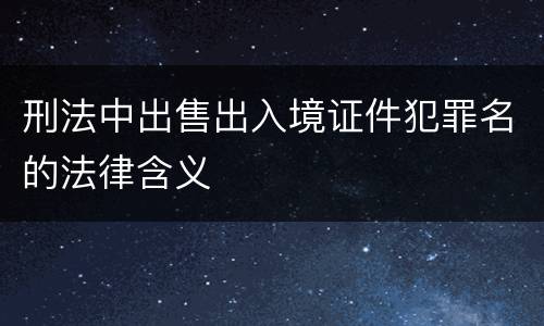 刑法中出售出入境证件犯罪名的法律含义