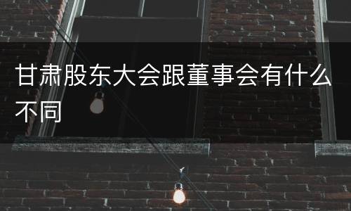 甘肃股东大会跟董事会有什么不同