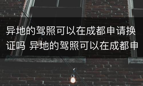 异地的驾照可以在成都申请换证吗 异地的驾照可以在成都申请换证吗